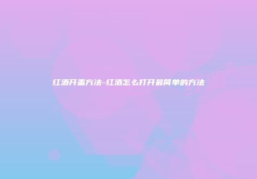 红酒开盖方法-红酒怎么打开最简单的方法