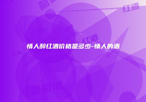 情人醉红酒价格是多少-情人的酒