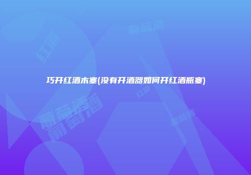 巧开红酒木塞(没有开酒器如何开红酒瓶塞)