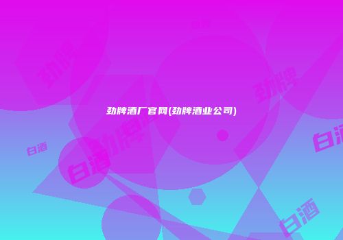 劲牌酒厂官网(劲牌酒业公司)