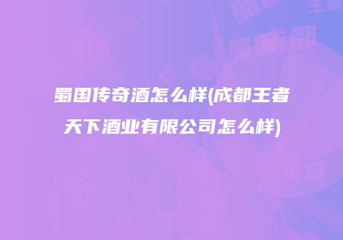 蜀国传奇酒怎么样(成都王者天下酒业有限公司怎么样)
