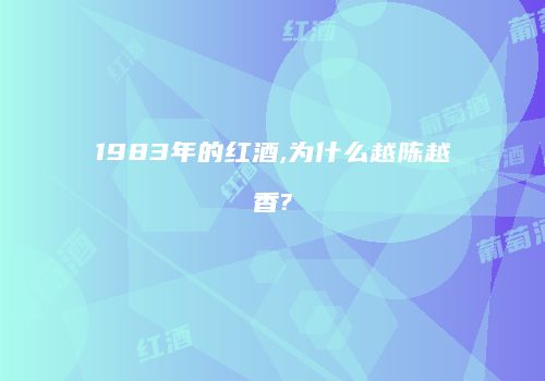 1983年的红酒,为什么越陈越香?