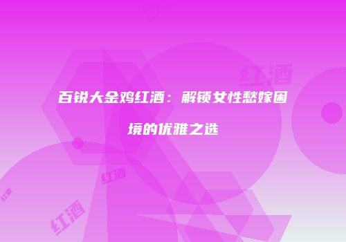 百锐大金鸡红酒：解锁女性愁嫁困境的优雅之选