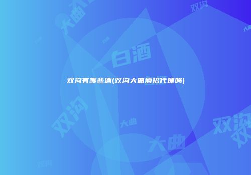 双沟有哪些酒(双沟大曲酒招代理吗)