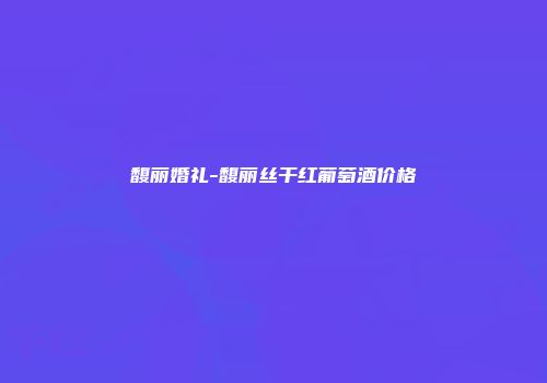 馥丽婚礼-馥丽丝干红葡萄酒价格