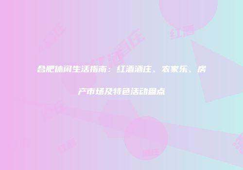 合肥休闲生活指南：红酒酒庄、农家乐、房产市场及特色活动盘点