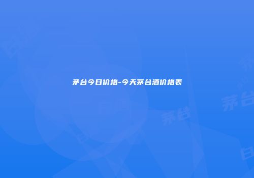 矛台今日价格-今天茅台酒价格表