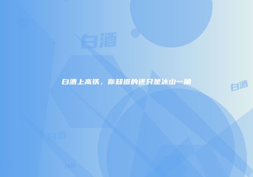白酒上高铁，你知道的还只是冰山一角