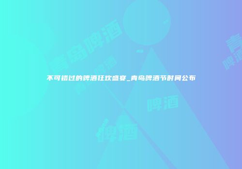 不可错过的啤酒狂欢盛宴_青岛啤酒节时间公布