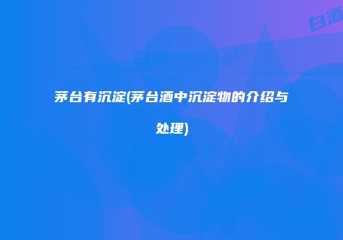 茅台有沉淀(茅台酒中沉淀物的介绍与处理)
