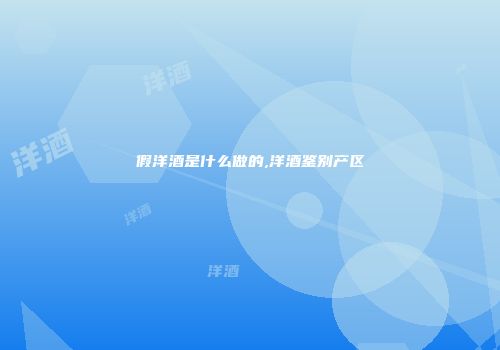 假洋酒是什么做的,洋酒鉴别产区