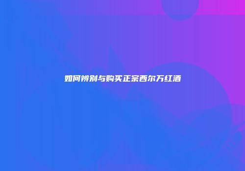 如何辨别与购买正宗西尔万红酒