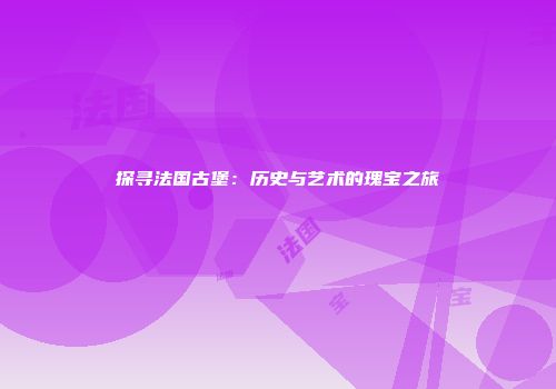 探寻法国古堡：历史与艺术的瑰宝之旅