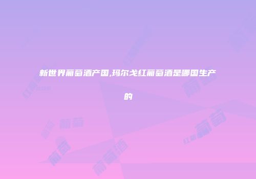 新世界葡萄酒产国,玛尔戈红葡萄酒是哪国生产的