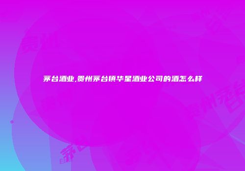 茅台酒业,贵州茅台镇华星酒业公司的酒怎么样