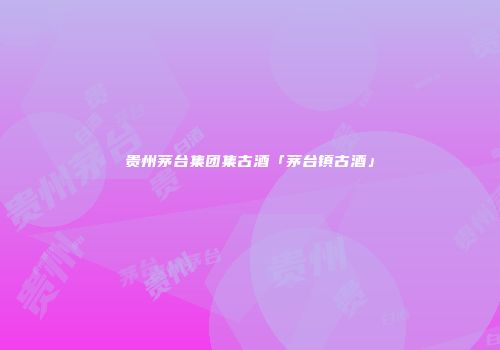 贵州茅台集团集古酒「茅台镇古酒」