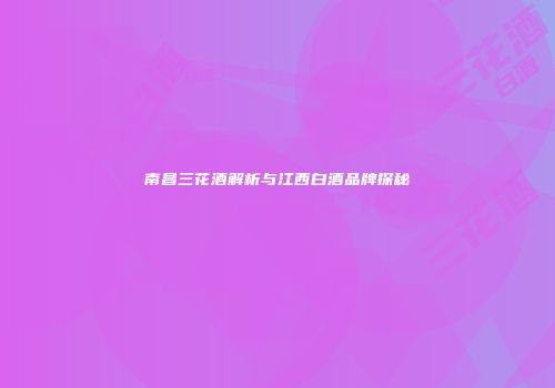 南昌三花酒解析与江西白酒品牌探秘