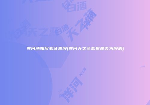 洋河酒如何验证真假(洋河天之蓝检查是否为假酒)