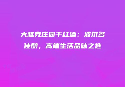 大雅克庄园干红酒：波尔多佳酿，高端生活品味之选