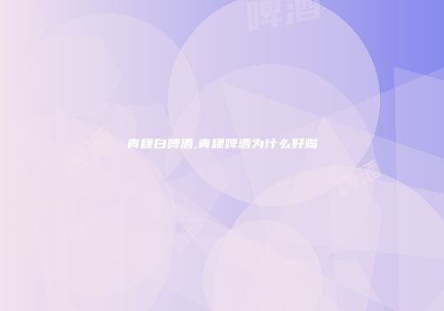 青稞白啤酒,青稞啤酒为什么好喝