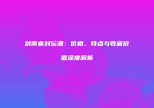 剑南春封坛酒：价格、特点与收藏价值深度解析