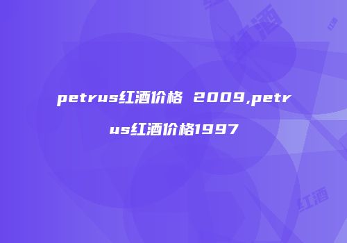 petrus红酒价格 2009,petrus红酒价格1997
