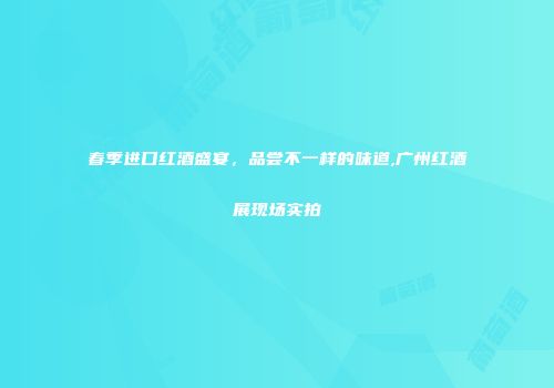 春季进口红酒盛宴，品尝不一样的味道,广州红酒展现场实拍