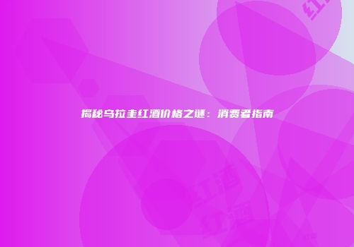 揭秘乌拉圭红酒价格之谜：消费者指南