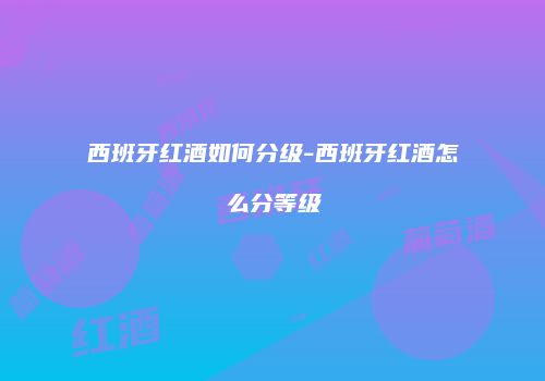 西班牙红酒如何分级-西班牙红酒怎么分等级