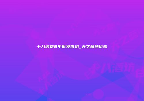 十八酒坊8年批发价格_天之蓝酒价格