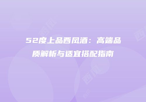 52度上品西凤酒：高端品质解析与适宜搭配指南