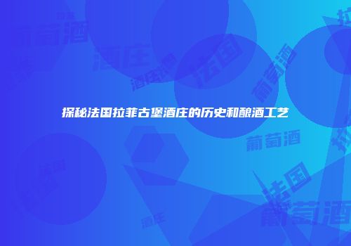 探秘法国拉菲古堡酒庄的历史和酿酒工艺