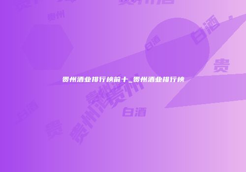 贵州酒业排行榜前十_贵州酒业排行榜