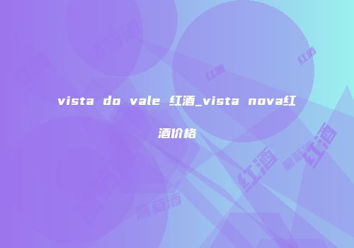vista do vale 红酒_vista nova红酒价格