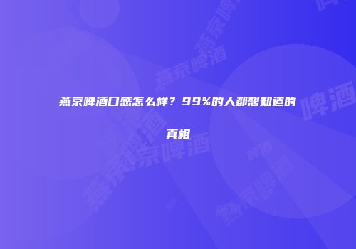 燕京啤酒口感怎么样？99%的人都想知道的真相