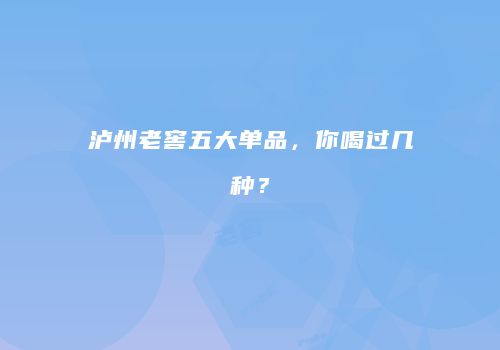 泸州老窖五大单品，你喝过几种？