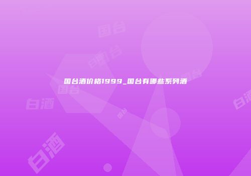 国台酒价格1999_国台有哪些系列酒
