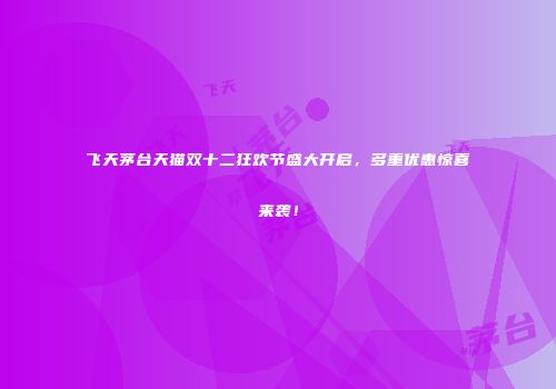 飞天茅台天猫双十二狂欢节盛大开启，多重优惠惊喜来袭！