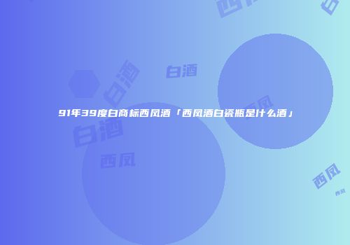 91年39度白商标西凤酒「西凤酒白瓷瓶是什么酒」