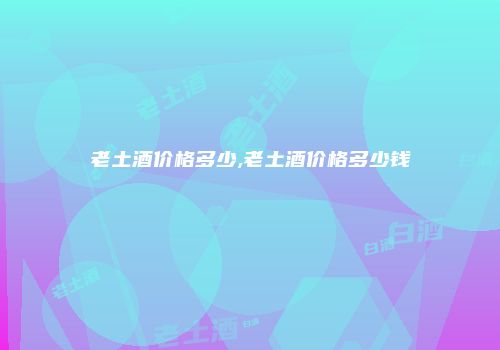 老土酒价格多少,老土酒价格多少钱
