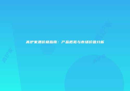 高炉家酒价格指南：产品概览与市场价值分析