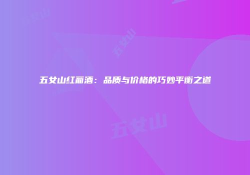 五女山红葡酒：品质与价格的巧妙平衡之道