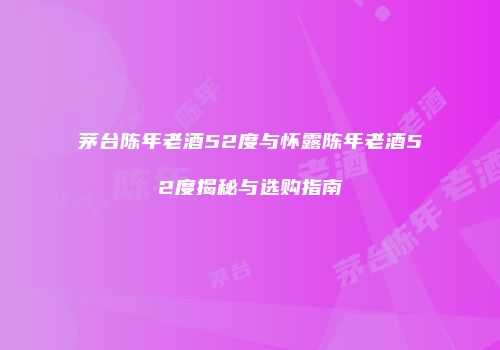 茅台陈年老酒52度与怀露陈年老酒52度揭秘与选购指南