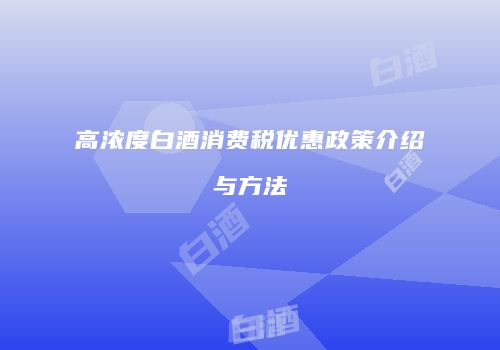 高浓度白酒消费税优惠政策介绍与方法
