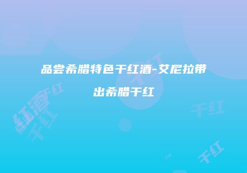 品尝希腊特色干红酒-艾尼拉带出希腊干红
