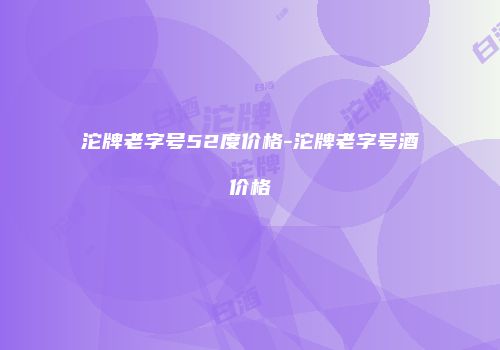 沱牌老字号52度价格-沱牌老字号酒价格