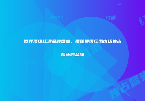 世界顶级红酒品牌盘点：揭秘顶级红酒市场独占鳌头的品牌