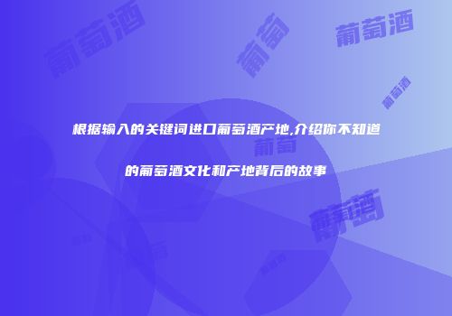 根据输入的关键词进口葡萄酒产地,介绍你不知道的葡萄酒文化和产地背后的故事