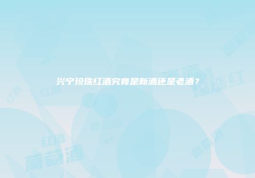 兴宁珍珠红酒究竟是新酒还是老酒？