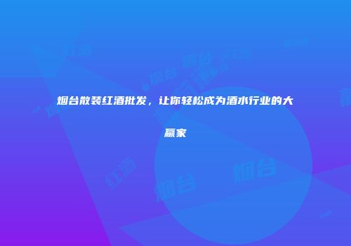 烟台散装红酒批发，让你轻松成为酒水行业的大赢家